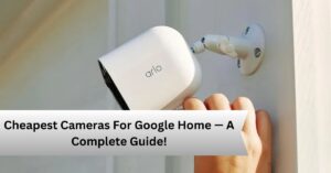 Cheapest Cameras For Google Home — A Complete Guide!