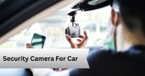 Security Camera For Car—A Complete Guide!